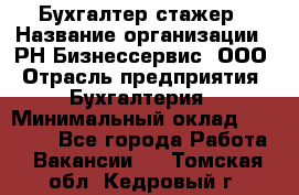 Бухгалтер-стажер › Название организации ­ РН-Бизнессервис, ООО › Отрасль предприятия ­ Бухгалтерия › Минимальный оклад ­ 13 000 - Все города Работа » Вакансии   . Томская обл.,Кедровый г.